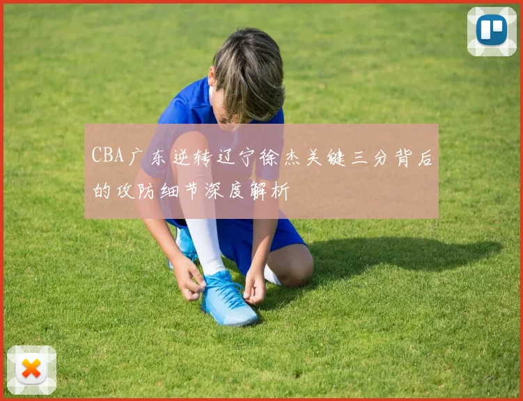 CBA广东逆转辽宁徐杰关键三分背后的攻防细节深度解析