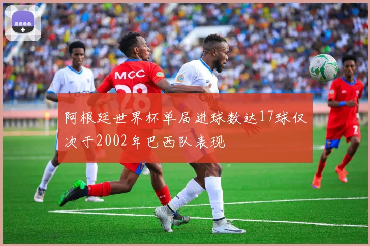 阿根廷世界杯单届进球数达17球仅次于2002年巴西队表现