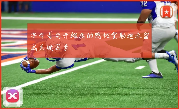 字母哥离开雄鹿的隐忧霍勒迪未留成关键因素
