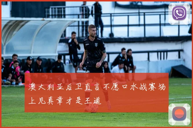 澳大利亚后卫直言不愿口水战赛场上见真章才是王道