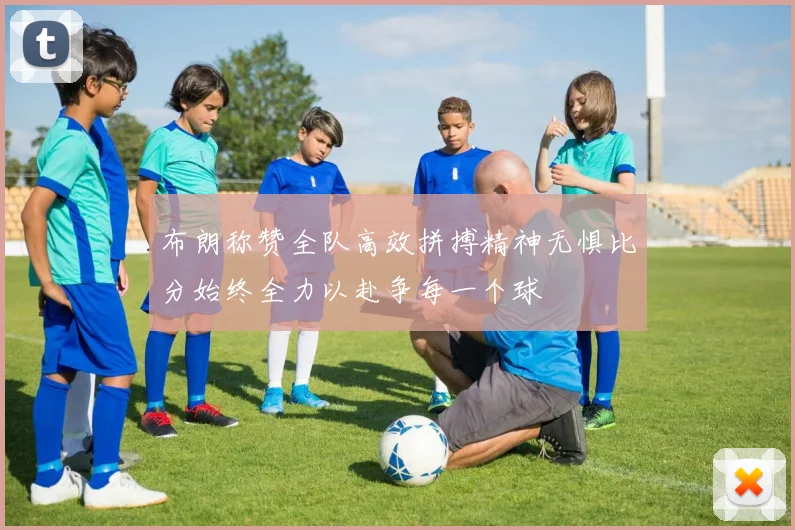 布朗称赞全队高效拼搏精神无惧比分始终全力以赴争每一个球