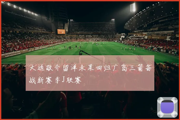 大迫敬介留洋未果回归广岛三箭备战新赛季J联赛