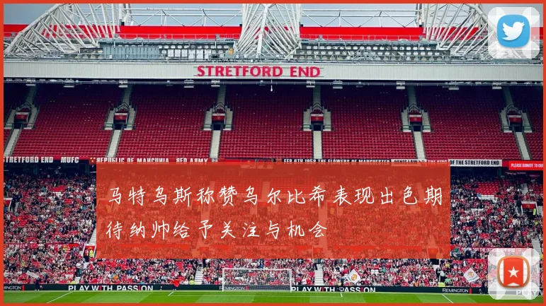 马特乌斯称赞乌尔比希表现出色期待纳帅给予关注与机会