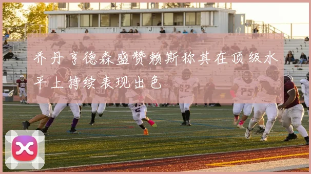 乔丹亨德森盛赞赖斯称其在顶级水平上持续表现出色