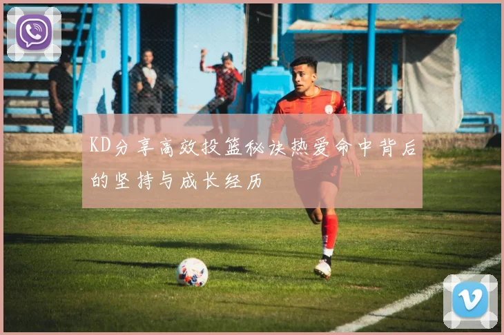 KD分享高效投篮秘诀热爱命中背后的坚持与成长经历