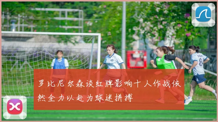 罗比尼尔森谈红牌影响十人作战依然全力以赴为球迷拼搏