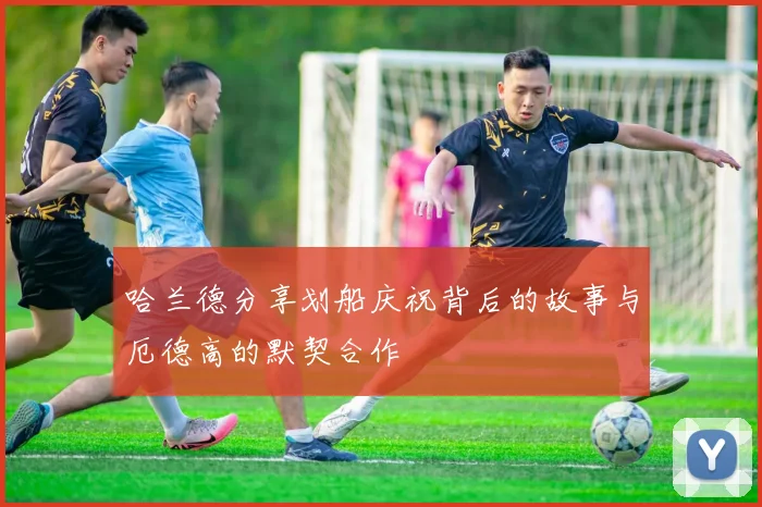 哈兰德分享划船庆祝背后的故事与厄德高的默契合作