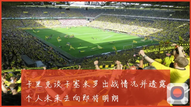 卡里克谈卡塞米罗出战情况并透露个人未来去向即将明朗