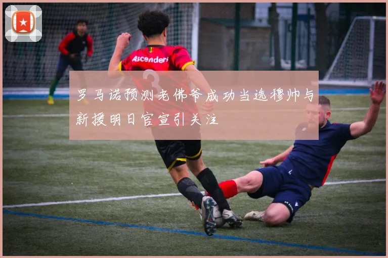罗马诺预测老佛爷成功当选穆帅与新援明日官宣引关注