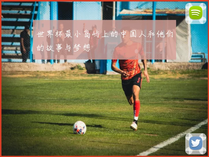 世界杯最小岛屿上的中国人和他们的故事与梦想