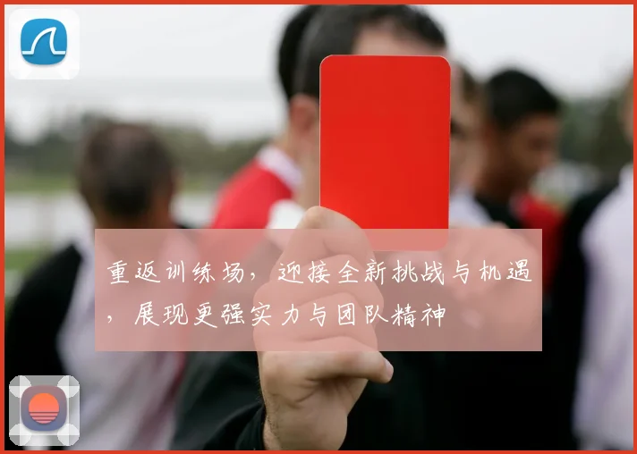 重返训练场,迎接全新挑战与机遇,展现更强实力与团队精神