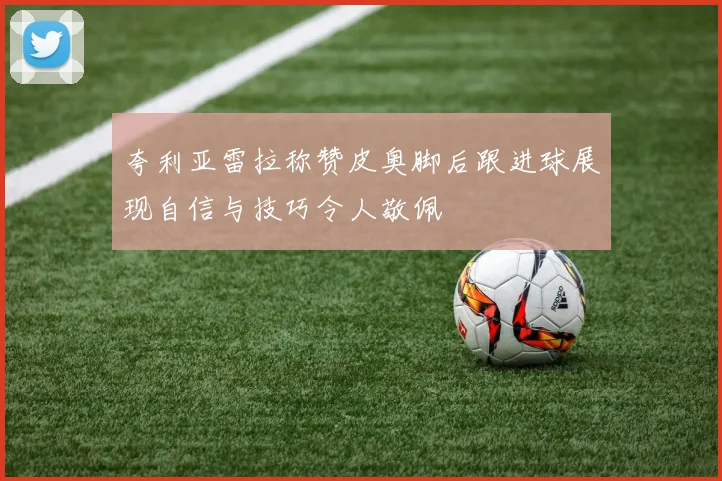 夸利亚雷拉称赞皮奥脚后跟进球展现自信与技巧令人敬佩