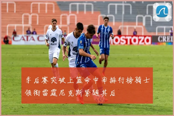 季后赛突破上篮命中率排行榜骑士领衔雷霆尼克斯紧随其后