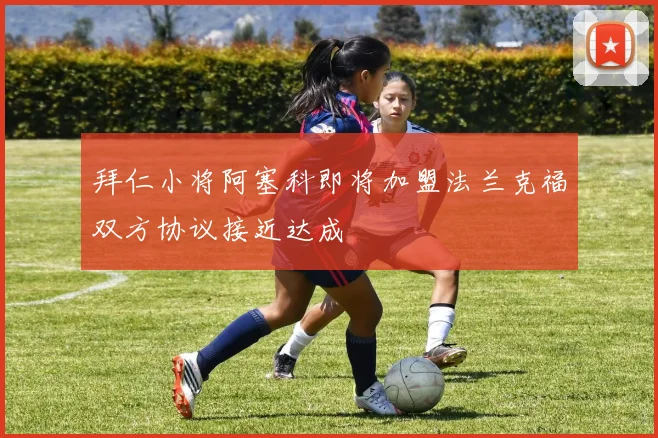拜仁小将阿塞科即将加盟法兰克福双方协议接近达成