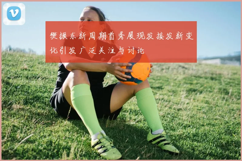 樊振东新周期首秀展现发接发新变化引发广泛关注与讨论