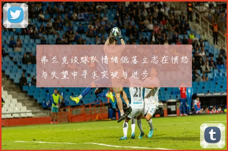 弗兰克谈球队情绪低落立志在愤怒与失望中寻求突破与进步
