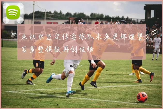 米切尔坚定信念球队未来更辉煌誓言重整旗鼓再创佳绩