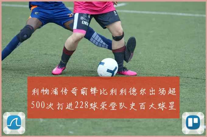 利物浦传奇前锋比利利德尔出场超500次打进228球荣登队史百大球星第11位