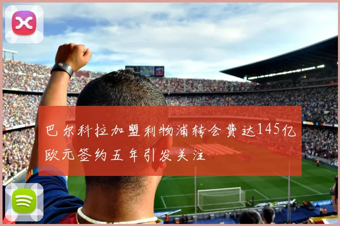 巴尔科拉加盟利物浦转会费达145亿欧元签约五年引发关注
