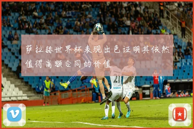 萨拉赫世界杯表现出色证明其依然值得高额合同的价值