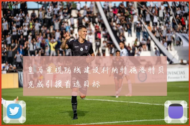 皇马重视防线建设科纳特施洛特贝克成引援首选目标