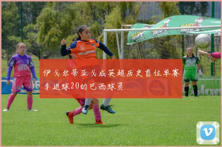 伊戈尔蒂亚戈成英超历史首位单赛季进球20的巴西球员