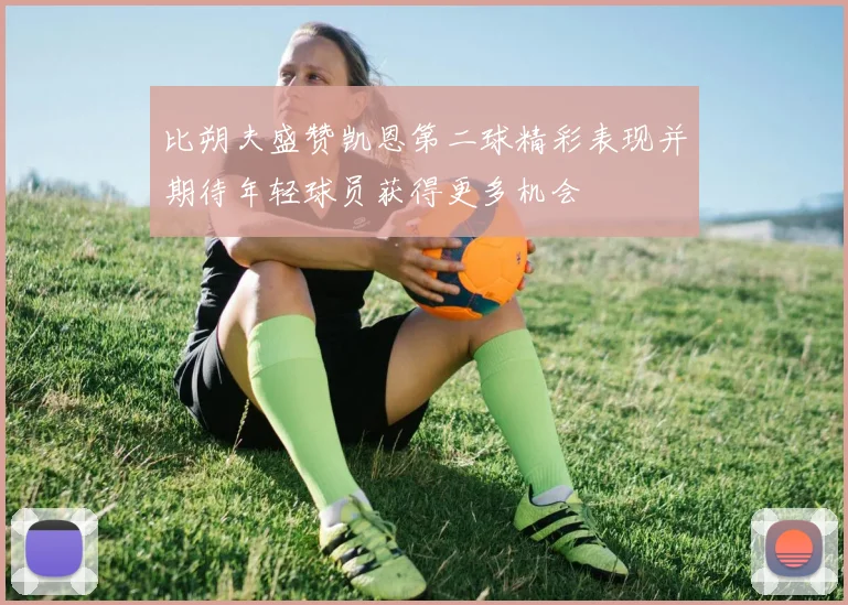 比朔夫盛赞凯恩第二球精彩表现并期待年轻球员获得更多机会
