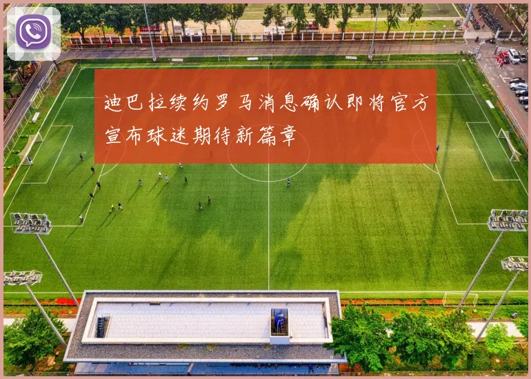 迪巴拉续约罗马消息确认即将官方宣布球迷期待新篇章