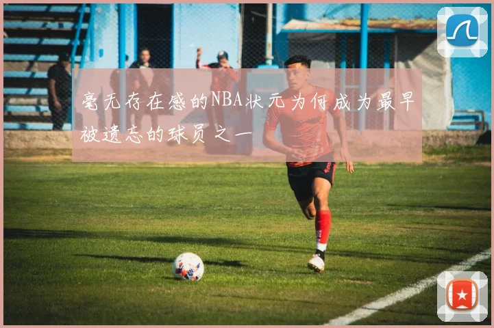 毫无存在感的NBA状元为何成为最早被遗忘的球员之一