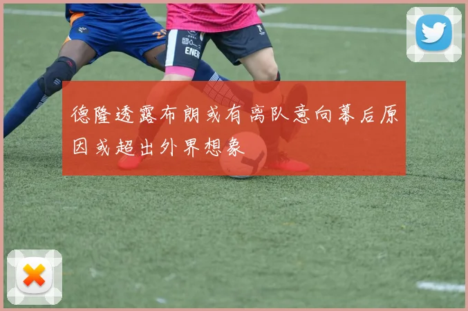 德隆透露布朗或有离队意向幕后原因或超出外界想象