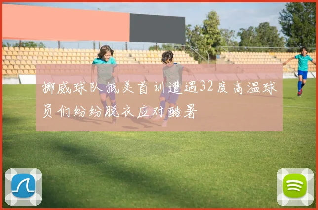 挪威球队抵美首训遭遇32度高温球员们纷纷脱衣应对酷暑