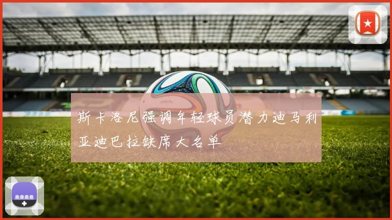 斯卡洛尼强调年轻球员潜力迪马利亚迪巴拉缺席大名单