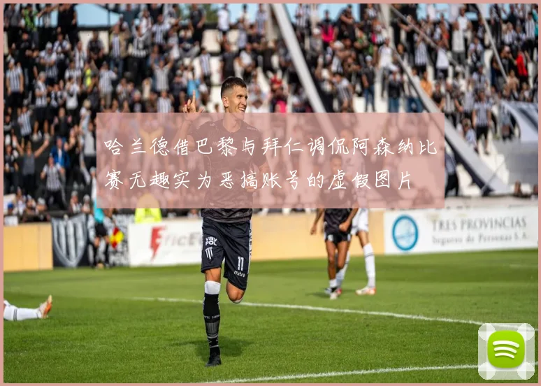 哈兰德借巴黎与拜仁调侃阿森纳比赛无趣实为恶搞账号的虚假图片