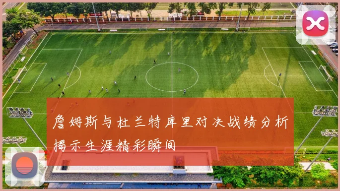 詹姆斯与杜兰特库里对决战绩分析揭示生涯精彩瞬间