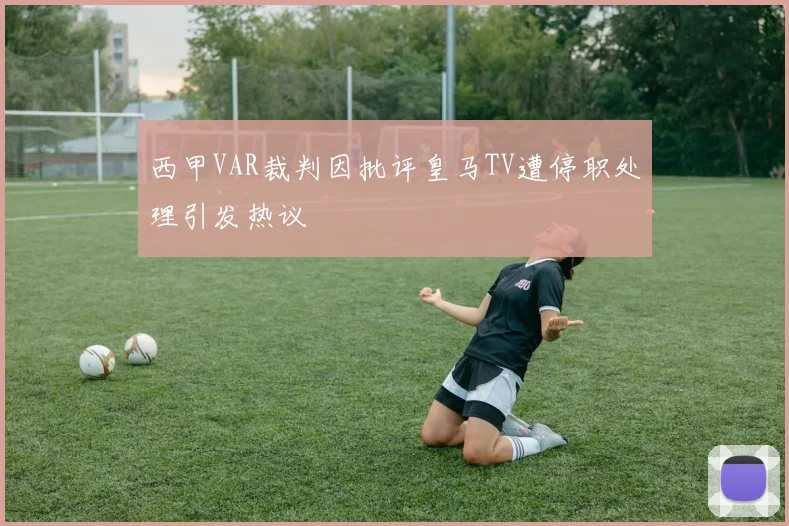 西甲VAR裁判因批评皇马TV遭停职处理引发热议
